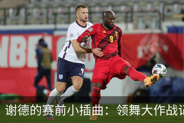 谢德的赛前小插曲：领舞大作战记
